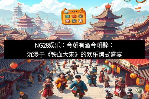 NG28娱乐：今朝有酒今朝醉：沉浸于《铁血大宋》的欢乐烤式盛宴