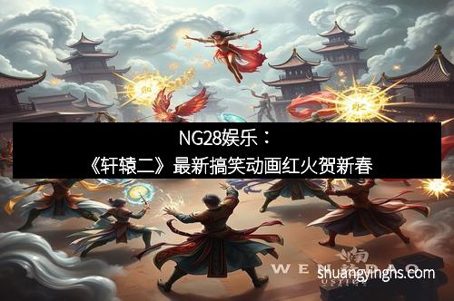 NG28娱乐：《轩辕二》最新搞笑动画红火贺新春