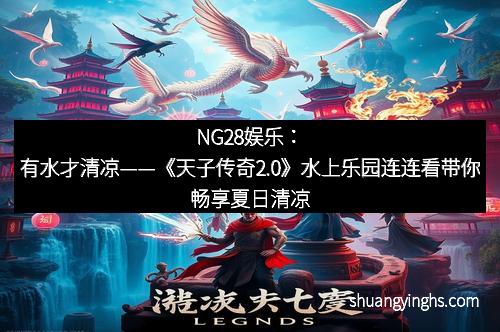 NG28娱乐：有水才清凉——《天子传奇2.0》水上乐园连连看带你畅享夏日清凉