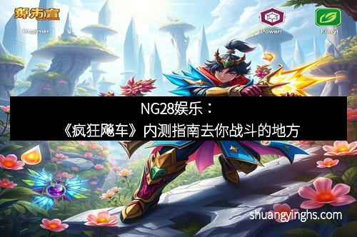 NG28娱乐：《疯狂飚车》内测指南去你战斗的地方