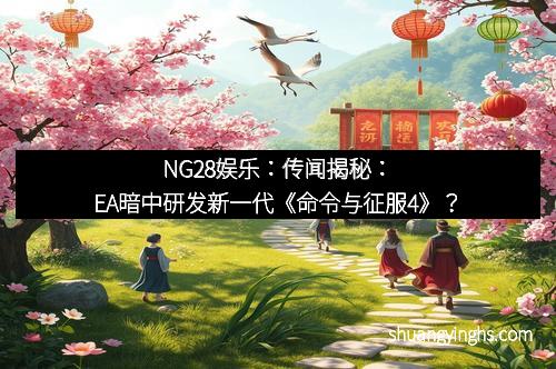 NG28娱乐：传闻揭秘：EA暗中研发新一代《命令与征服4》？