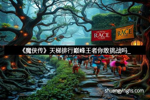 《魔侠传》天梯排行巅峰王者你敢挑战吗_