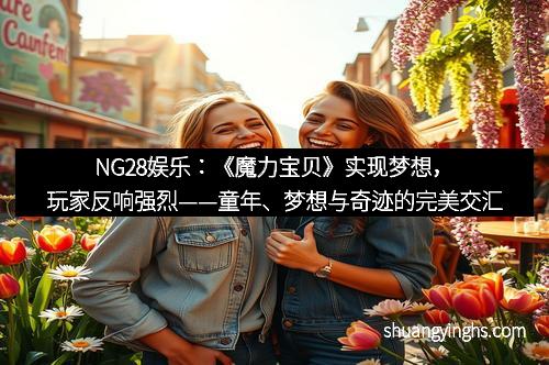 NG28娱乐：《魔力宝贝》实现梦想，玩家反响强烈——童年、梦想与奇迹的完美交汇